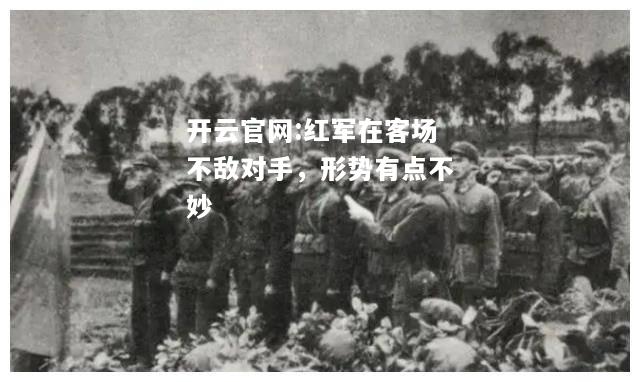 开云官网:红军在客场不敌对手，形势有点不妙