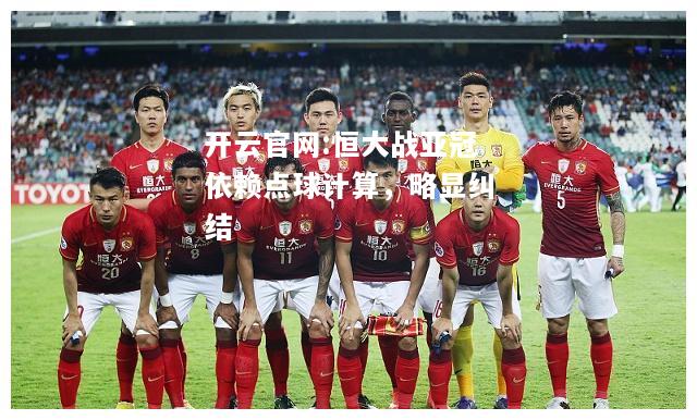 开云官网:恒大战亚冠依赖点球计算，略显纠结