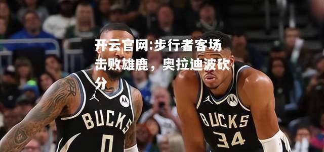 开云官网:步行者客场击败雄鹿，奥拉迪波砍分