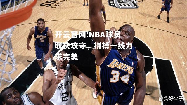 开云官网:NBA球员联袂攻守，拼搏一线力求完美