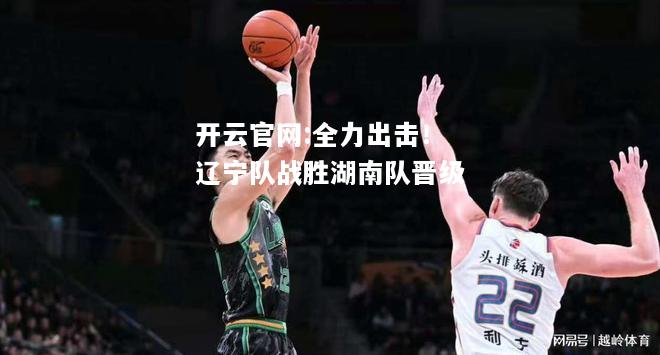 开云官网:全力出击！辽宁队战胜湖南队晋级