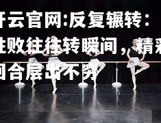 开云官网:反复辗转：胜败往往转瞬间，精彩回合层出不穷