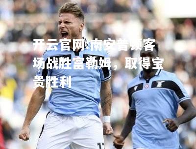 开云官网:南安普顿客场战胜富勒姆，取得宝贵胜利