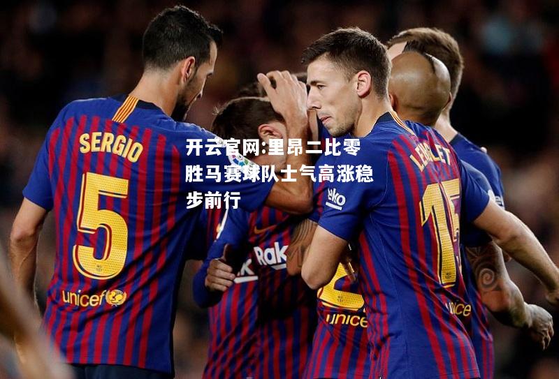 开云官网:里昂二比零胜马赛球队士气高涨稳步前行
