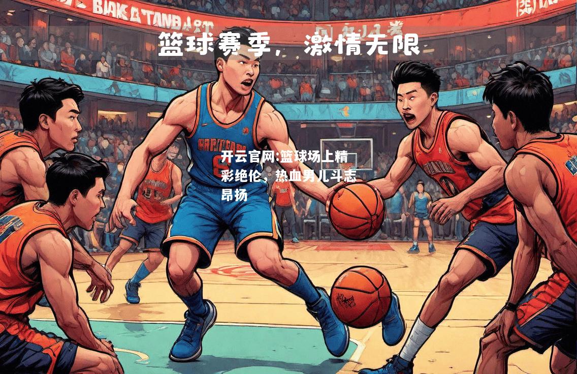 开云官网:篮球场上精彩绝伦，热血男儿斗志昂扬