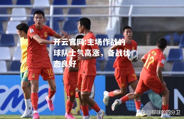 开云官网:主场作战的球队士气高涨，备战状态良好