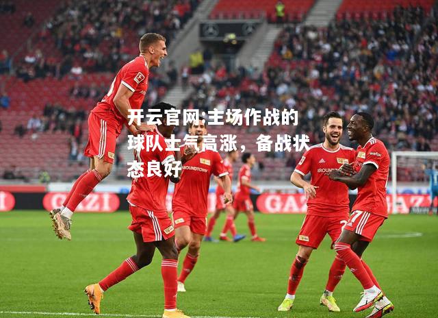 开云官网:主场作战的球队士气高涨，备战状态良好
