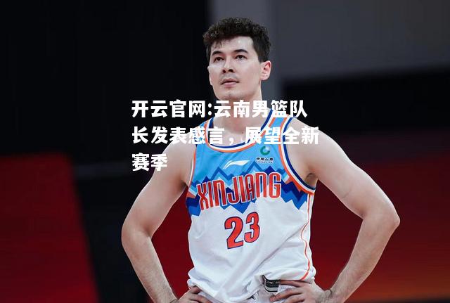 开云官网:云南男篮队长发表感言，展望全新赛季