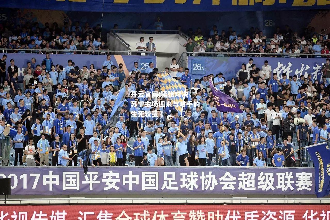 开云官网:紧张对决：苏宁主场迎来与对手的生死较量