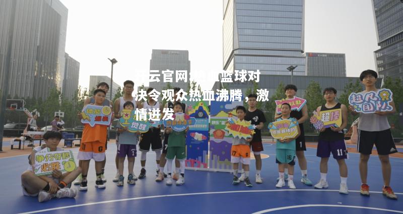 开云官网:热血篮球对决令观众热血沸腾，激情迸发