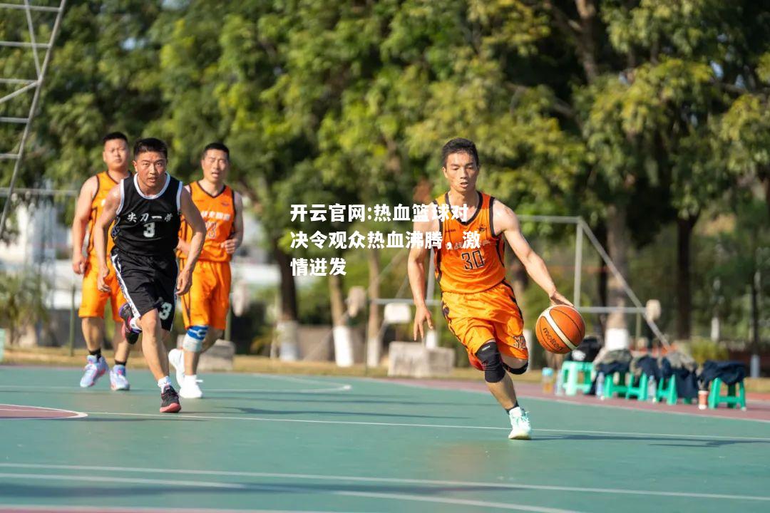 开云官网:热血篮球对决令观众热血沸腾，激情迸发