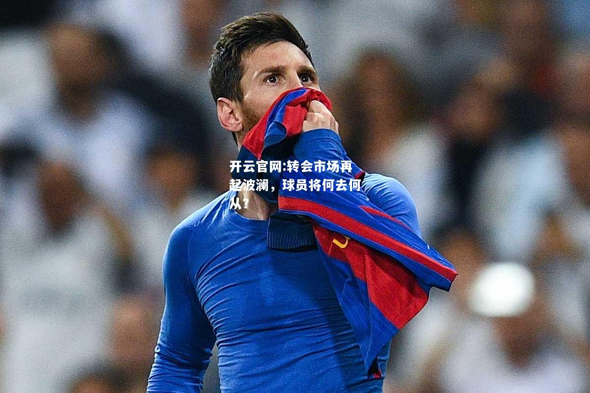 开云官网:转会市场再起波澜，球员将何去何从？