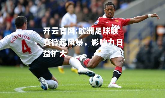 开云官网:欧洲足球联赛掀起风暴，影响力日益扩大