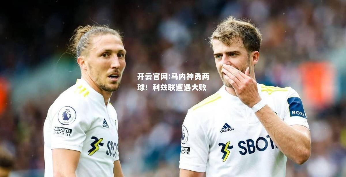 开云官网:马内神勇两球！利兹联遭遇大败