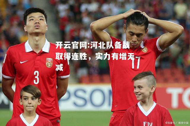 开云官网:河北队备战取得连胜，实力有增无减