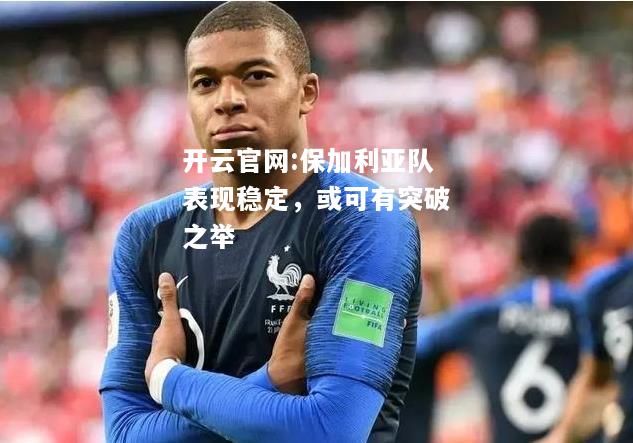 开云官网:保加利亚队表现稳定，或可有突破之举