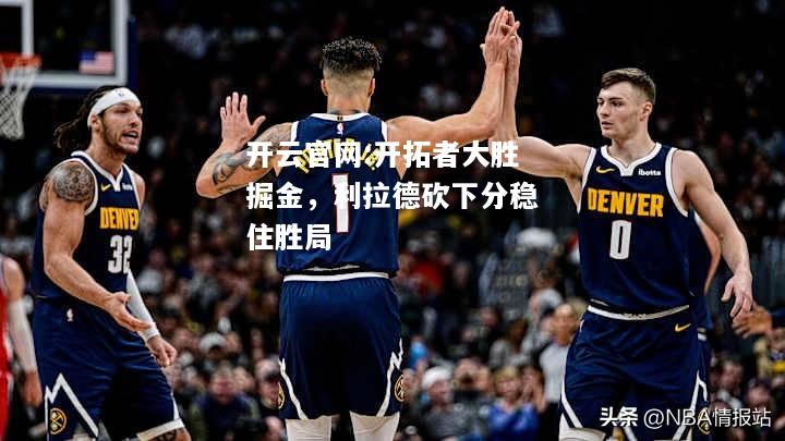开云官网:开拓者大胜掘金，利拉德砍下分稳住胜局