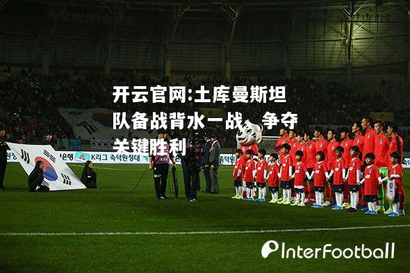 开云官网:土库曼斯坦队备战背水一战，争夺关键胜利