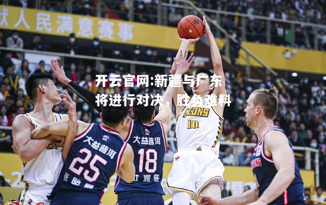 开云官网:新疆与广东将进行对决，胜负难料