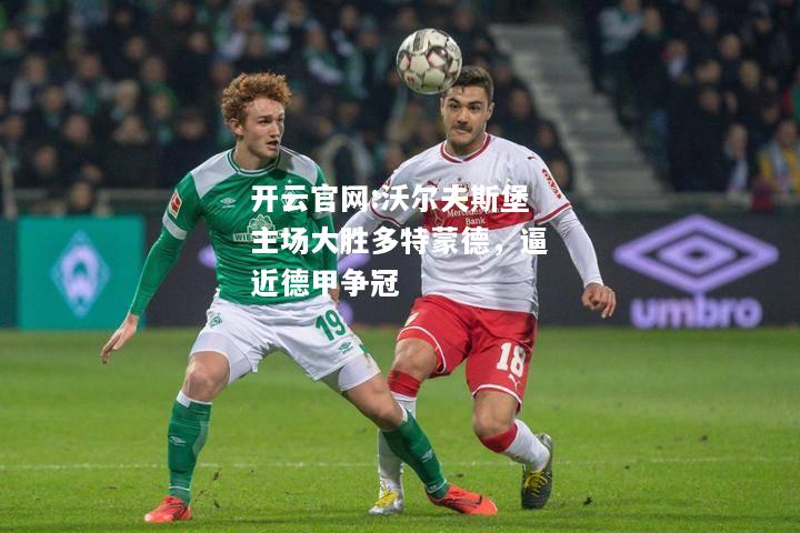 开云官网:沃尔夫斯堡主场大胜多特蒙德，逼近德甲争冠
