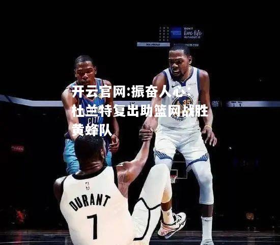 开云官网:振奋人心：杜兰特复出助篮网战胜黄蜂队