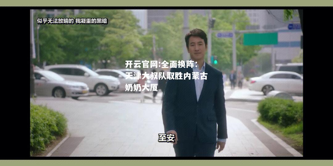 开云官网:全面换阵：天津大叔队取胜内蒙古奶奶大厦