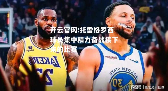 开云官网:托雷格罗西球员集中精力备战接下来的比赛