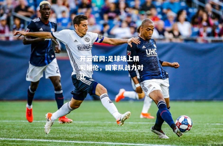 开云官网:足球场上精彩绝伦，国家队战力对比