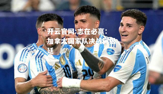 开云官网:志在必赢：加拿大国家队决战阿根廷