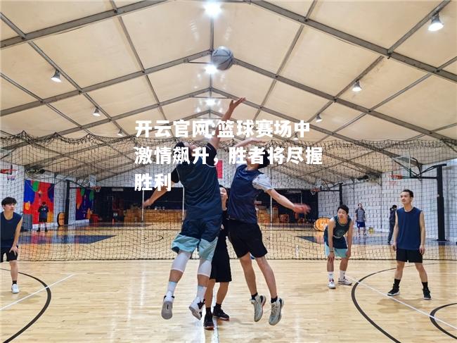 开云官网:篮球赛场中激情飙升，胜者将尽握胜利