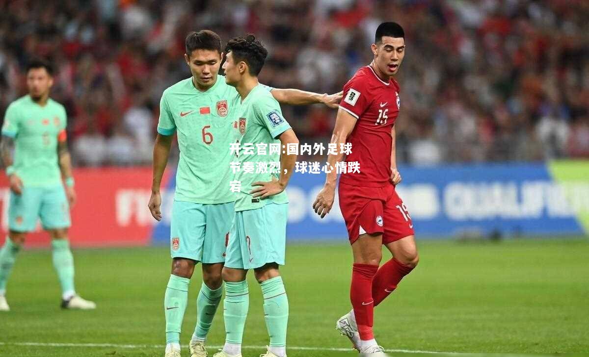 开云官网:国内外足球节奏激烈，球迷心情跌宕