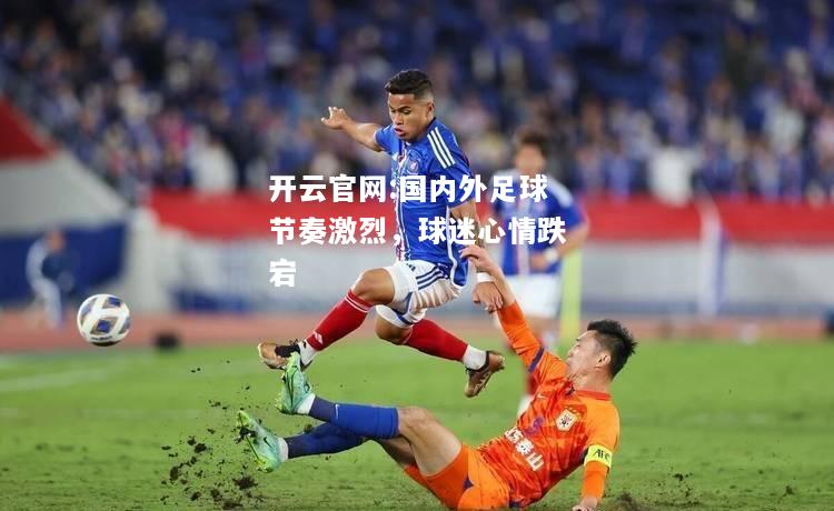 开云官网:国内外足球节奏激烈，球迷心情跌宕