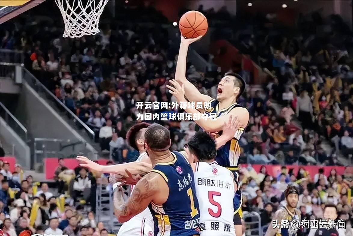 开云官网:外籍球员助力国内篮球俱乐部夺冠
