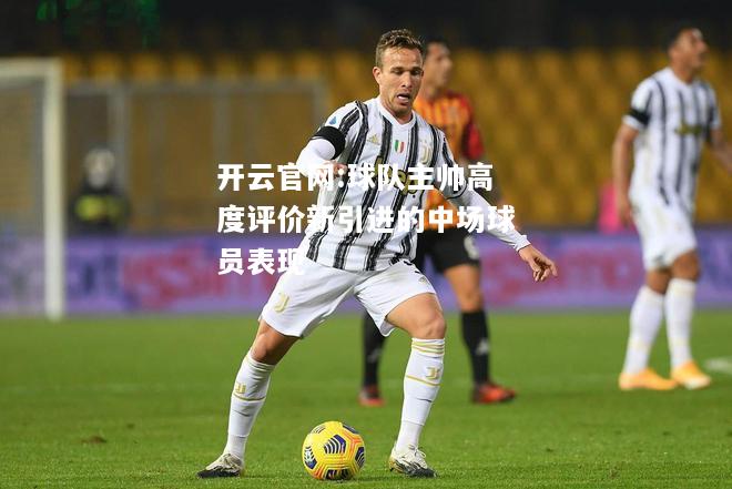 开云官网:球队主帅高度评价新引进的中场球员表现