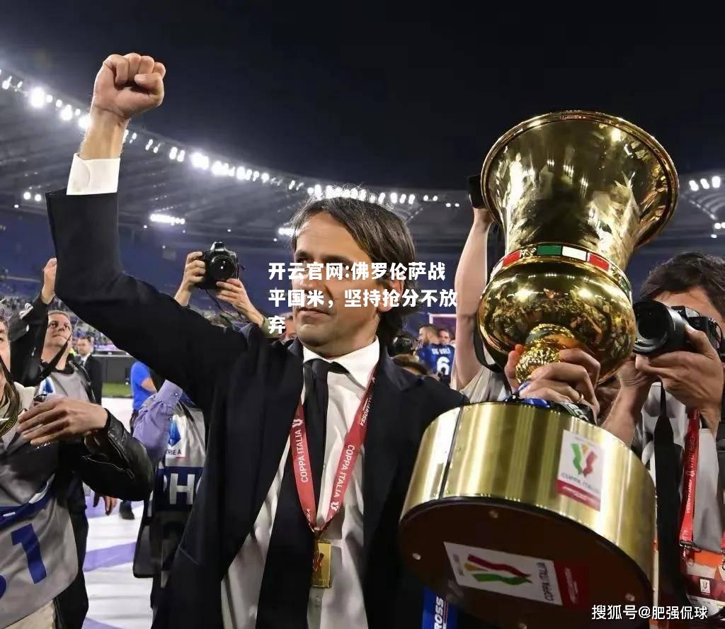 开云官网:佛罗伦萨战平国米，坚持抢分不放弃