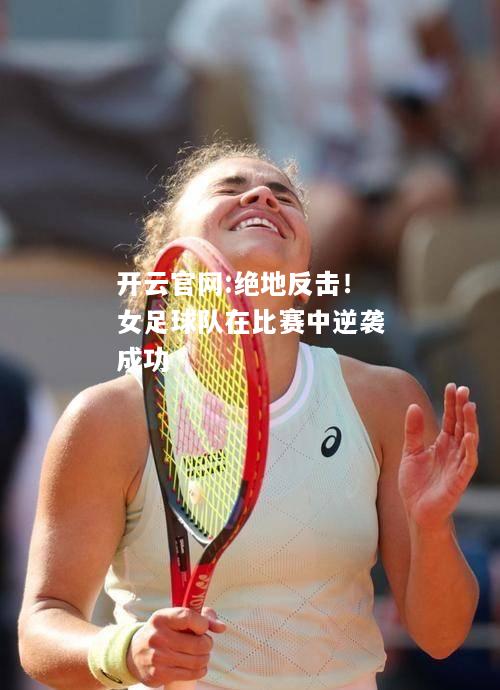 开云官网:绝地反击！女足球队在比赛中逆袭成功