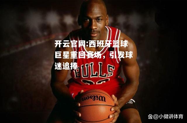 开云官网:西班牙篮球巨星重回赛场，引发球迷追捧