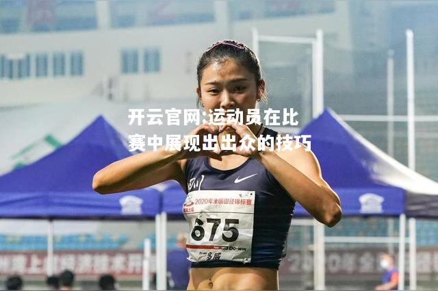 开云官网:运动员在比赛中展现出出众的技巧