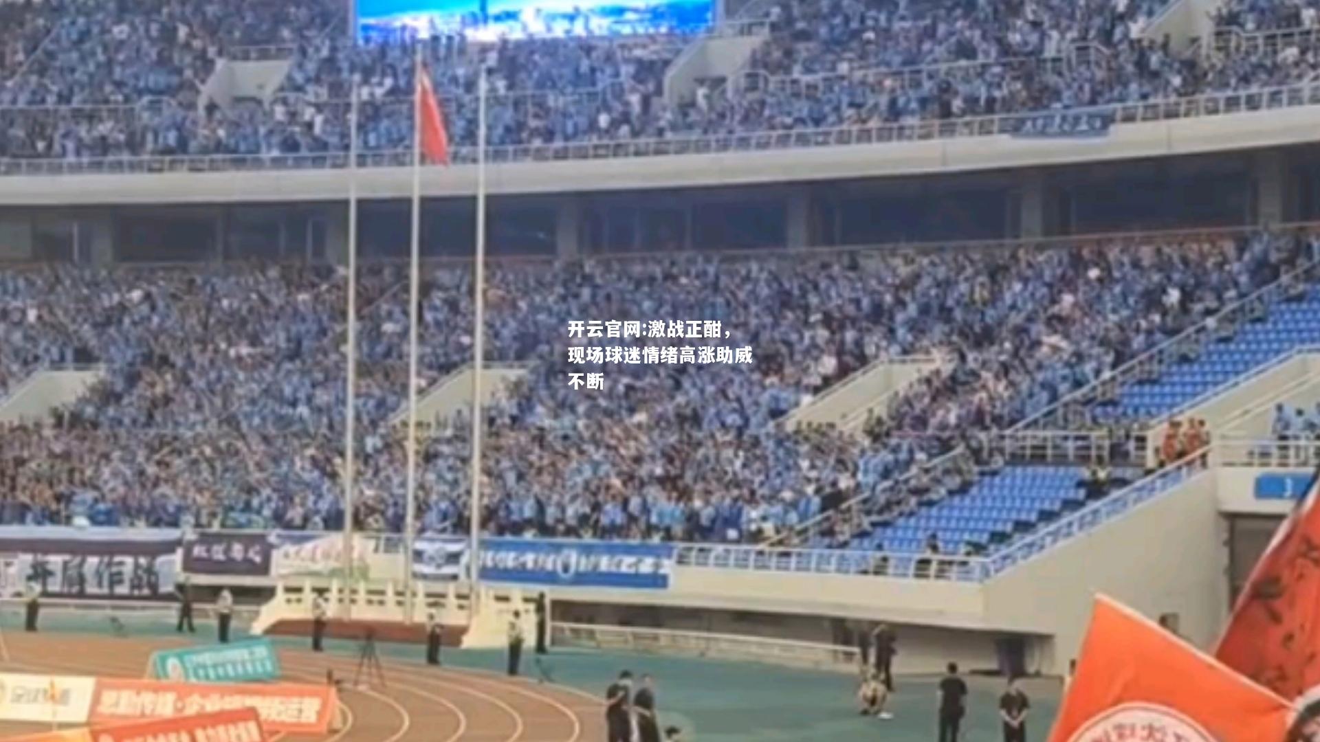 开云官网:激战正酣，现场球迷情绪高涨助威不断