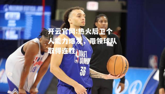 开云官网:热火后卫个人能力爆发，带领球队取得连胜