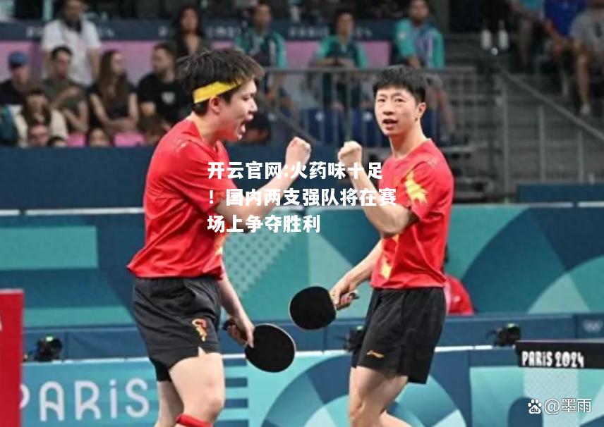 开云官网:火药味十足！国内两支强队将在赛场上争夺胜利