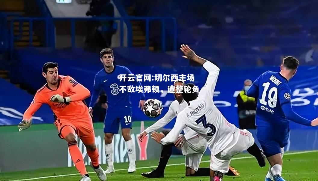 开云官网:切尔西主场不敌埃弗顿，遭整轮负