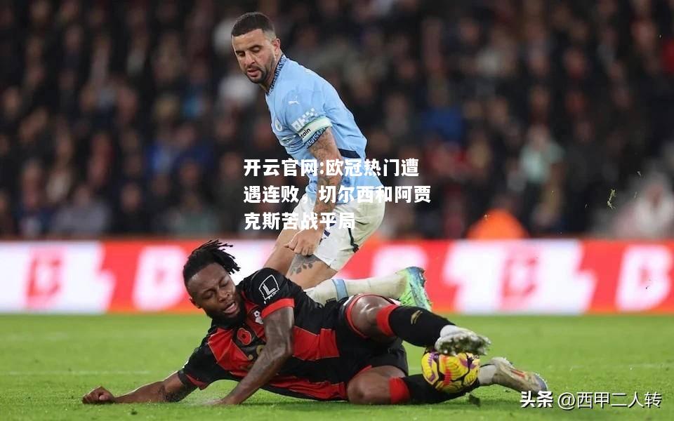 开云官网:欧冠热门遭遇连败，切尔西和阿贾克斯苦战平局