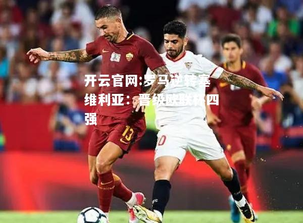 开云官网:罗马逆转塞维利亚：晋级欧联杯四强