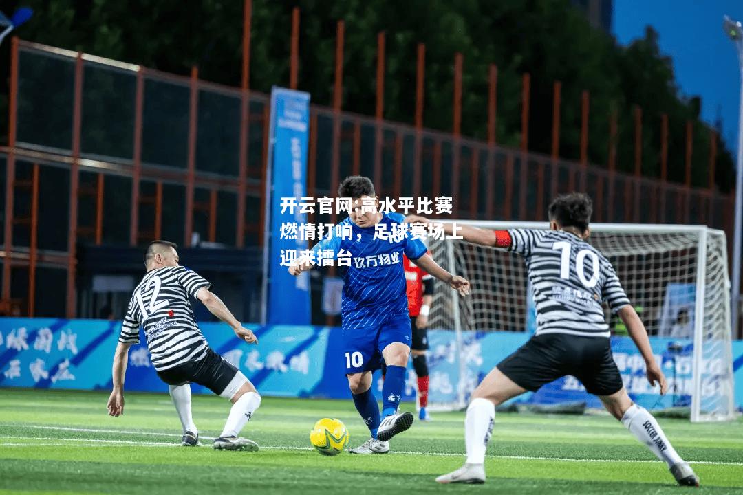 开云官网:高水平比赛燃情打响，足球赛场上迎来擂台