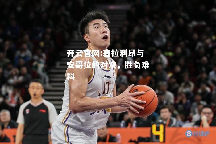 开云官网:塞拉利昂与安哥拉的对决，胜负难料