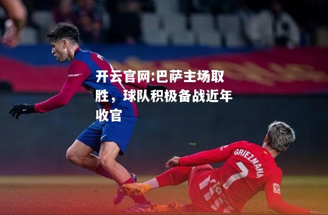 开云官网:巴萨主场取胜，球队积极备战近年收官