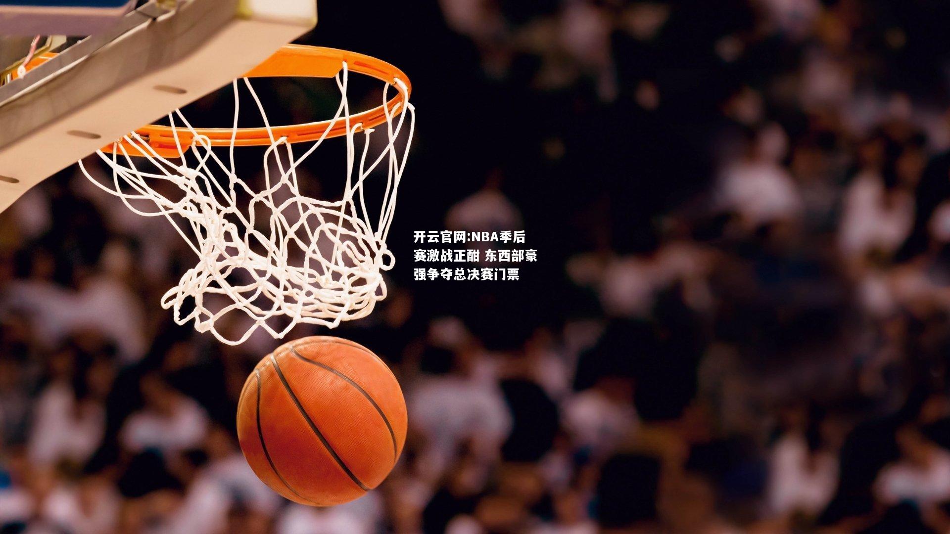 开云官网:NBA季后赛激战正酣 东西部豪强争夺总决赛门票