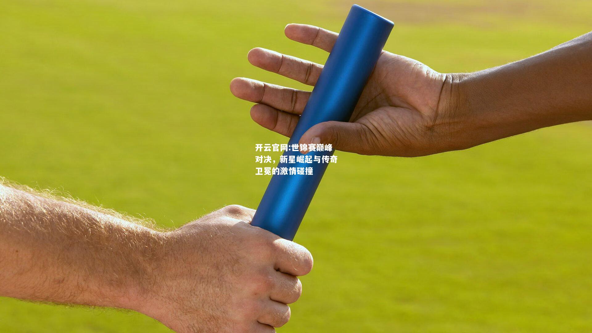 开云官网:世锦赛巅峰对决，新星崛起与传奇卫冕的激情碰撞