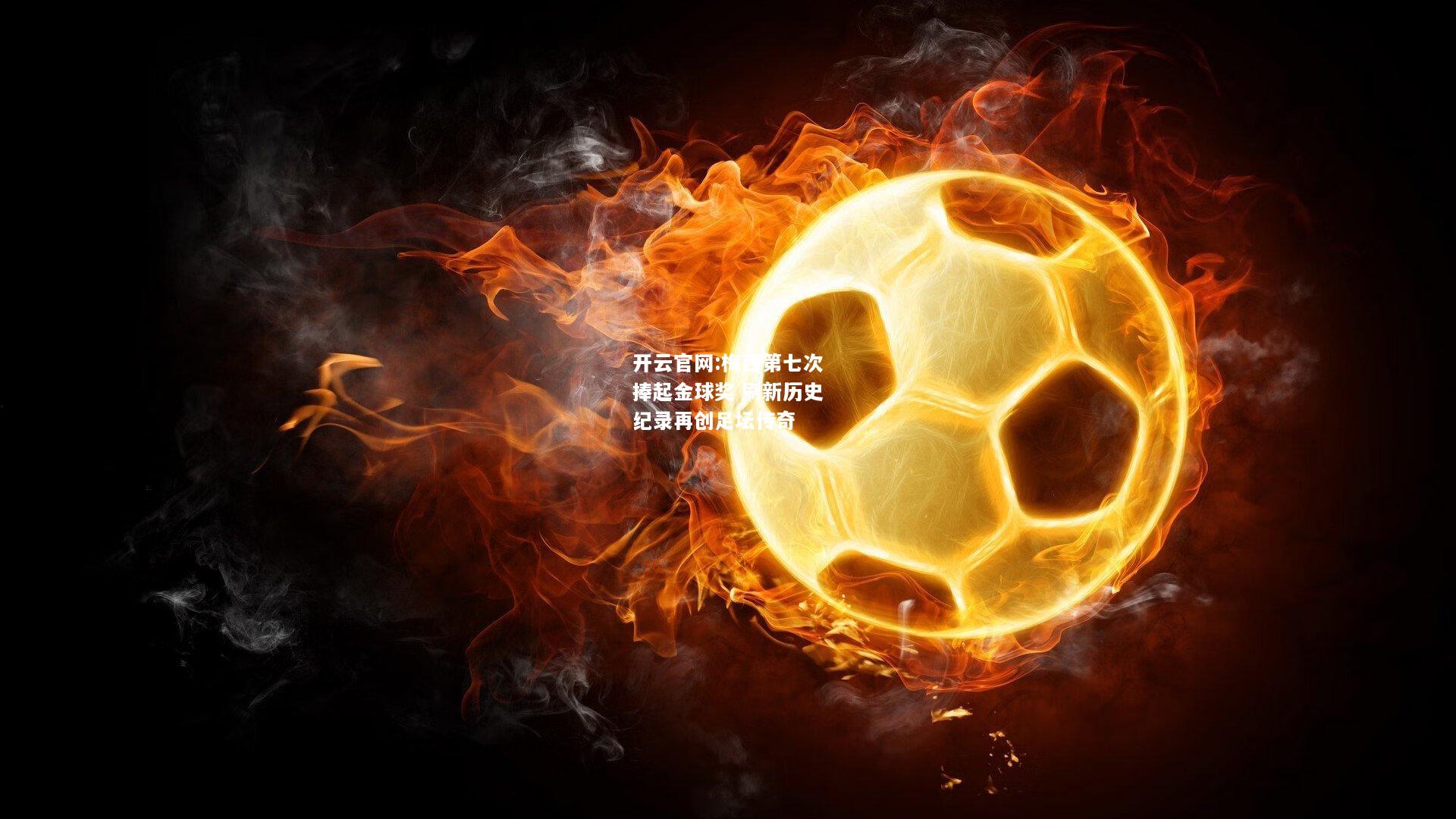 开云官网:梅西第七次捧起金球奖 刷新历史纪录再创足坛传奇